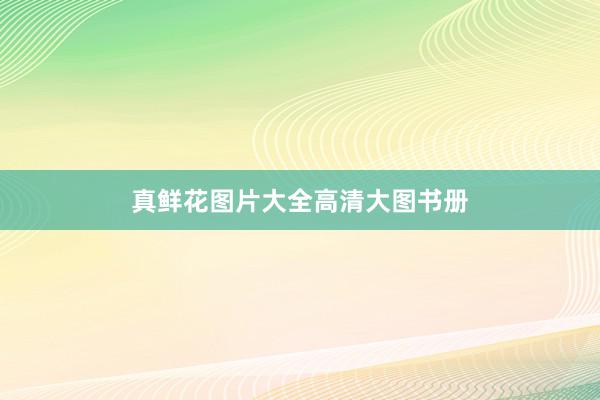 真鲜花图片大全高清大图书册